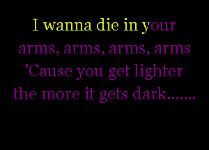 I wanna die in your
arms, arms, arms, arms
'Cause you get lighter
the more it gets dark .......
