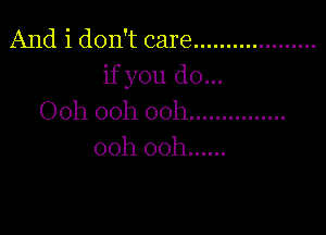 And i don't care ...................
if you do...
Ooh ooh ooh ...............

ooh ooh ......