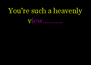 You're such a heavenly
View ...........