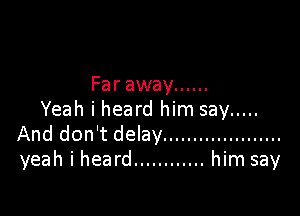 Far away ......

Yeah i heard him say .....
And don't delay ....................
yeah i heard ............ him say