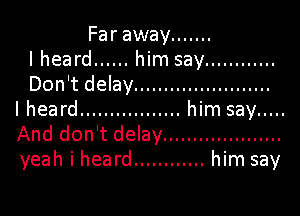 Far away .......
I heard ...... him say ............
Don't delay .......................

I heard ................. him say .....
And don't delay ....................
yeah i heard ............ him say