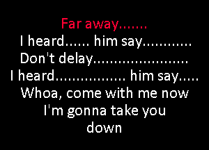 Far away .......
I heard ...... him say ............
Don't delay .......................

I heard ................. him say .....
Whoa, come with me now
I'm gonna take you
down