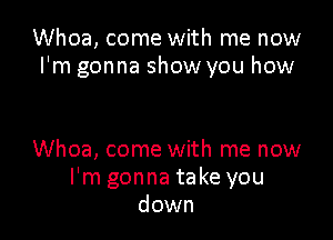 Whoa, come with me now
I'm gonna show you how

Whoa, come with me now
I'm gonna take you
down