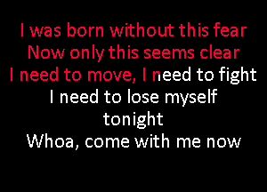 I was born without this fear
Now only this seems clear
I need to move, I need to fight
I need to lose myself
tonight
Whoa, come with me now