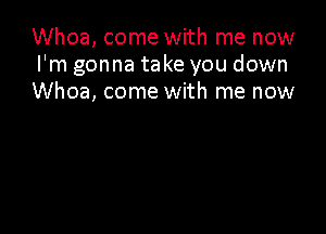 Whoa, come with me now
I'm gonna take you down
Whoa, come with me now