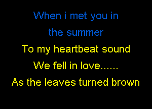 When i met you in

the summer
To my heartbeat sound
We fell in love ......
As the leaves turned brown