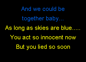 And we could be

together baby...

As long as skies are blue .....
You act so innocent now
But you lied so soon