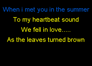 When i met you in the summer
To my heartbeat sound
We fell in love .....

As the leaves turned brown