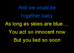 And we could be

together baby

As long as skies are blue....
You act so innocent now
But you lied so soon