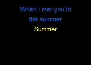 When i met you in

the summer
Summer