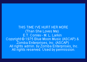 THIS TIME WE HURT HER MORE
(Than She Loves Me)
E.T. Conley- M. L. Larkin
Copyright.19?5 Blue Moon Music (ASCAP) 8g

Zomba Enterprises, Inc. (ASCAP)
All rights admin. by Zomba Enterprises, Inc.
All rights reserved. Used by permission.