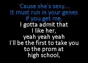 'Cause she's sexy...
It must run in your genes
if you get me,
I gotta admit that
I like her,
yeah yeah yeah
I'll be the first to take you
to the prom at
high school,