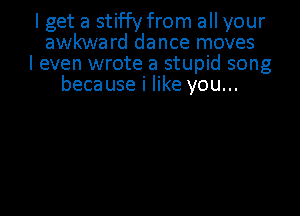 I get a stif'fy from all your
awkward dance moves
I even wrote a stupid song
because i like you...
