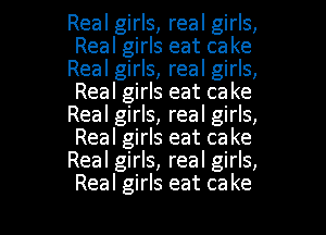 Real girls, real girls,
Real girls eat ca ke
Real girls, real girls,
Real girls eat ca ke
Real girls, real girls,
Real girls eat ca ke
Real girls, real girls,

Real girls eat ca ke l