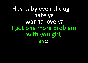 Hey baby even though i
hate ya
lwanna love ya'

I got one more problem

with you girl,
aye
