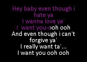 Hey baby even though i
hate ya
lwanna love ya'

I want you-ooh ooh

And even though i can't
forgive ya'
lreally want ta'...

I want you ooh ooh