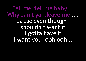 Tell me, tell me baby....
Why can't ya...leave me .....
Cause even though i
shouldn't want it

I gotta have it
lwa nt you -ooh ooh...