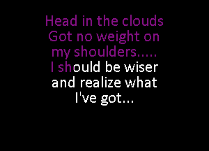 Head in the clouds
Got no weight on
my shoulders .....
lshould be wiser

and realize what
I've got...