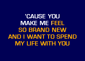 'CAUSE YOU
MAKE ME FEEL
SO BRAND NEW
AND I WANT TO SPEND
MY LIFE WITH YOU