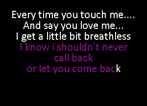 Every time you touch me....
And say you love me...

I get a little bit breathless
I know i shouldn't never
call back
or let you come back