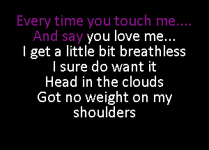 Every time you touch me....
And say you love me...

I get a little bit breathless
I sure do want it
Head in the clouds
Got no weight on my
shoulders