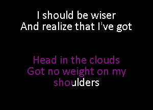 I should be wiser
And realize that I've got

Head in the clouds
Got no weight on my
shoulders