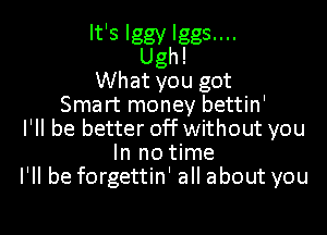 It's Iggy Iggs....
Ugh!
What you got
Smart money bettin'
I'll be better off without you
In no time

I'll be forgettin' all about you