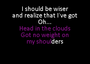 I should be wiser
and realize that I've got

Oh...
Head in the clouds

Got no weight on
my shoulders