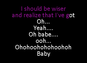 I should be wiser
and realize that I've got
Oh.

Yeahuu

Oh babe....
ooh...
Ohohoohohohoohoh
Baby