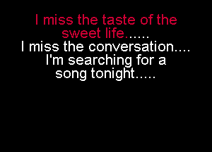 I miss the taste of the
sweet life ......
I miss the conversation...
I'm searching for a
song tonight .....