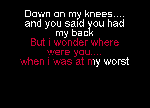 Down on my knees....
and you sand ou had
my bac
But i wonder where
were you....

when i was at my worst