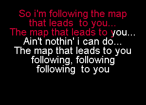 So i'm following the map
that leads to you...
The map that leads to you...
Ain't nothin' i can do...
The map that leads to you
following following
following to you
