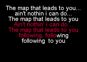 The map that leads to you...
ain't nothin i can do...
The map that leads to you
Ain't nothin' i can do...
The map that leads to you
following following
following to you