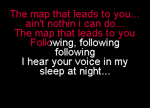 The map that leads to you...
ain't nothin i can do...
The map that leads to you
Following following
following
I hear your vows in my
sleep at night...