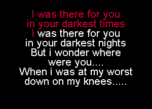 I was there for you
in your darkest times
I was there for you
in your darkest nights
But i wonder where
were you...
When i was at my worst
down on my knees .....

g