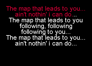 The map that leads to you...
ain't nothin' i can do...
The map that leads to you
following following
following to ou..

The map that Iea s to you...

ain't nothin' i can do...