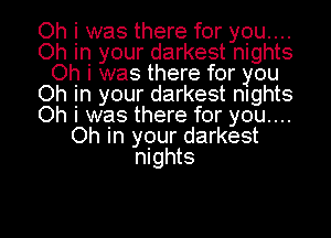 Oh i was there for you....
Oh in your darkest nights
Oh i was there for you
Oh in your darkest nights
Oh i was there for you....
Oh in your darkest
nights