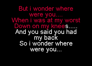 But i wonder where
were you....
When i was at my worst
Down on my knees .....
And you said ou had

. my bac
So I wonder where
were you...