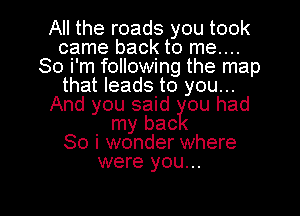 All the roads you took
came back to me....
So i'm following the map
that leads to you...
And you said ou had
my bac
So i wonder where
were you...

Q