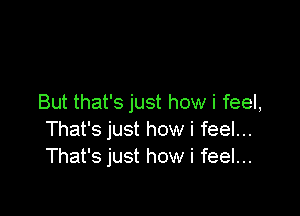 But that's just how i feel,

That's just how i feel...
That's just how i feel...