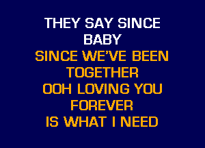 THEY SAY SINCE
BABY
SINCE WE'VE BEEN
TOGETHER
OOH LOVING YOU
FOREVER

IS WHAT I NEED l