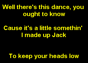 Well there's this dance, you
ought to know

Cause it's a little somethin'
I made up Jack

To keep your heads low