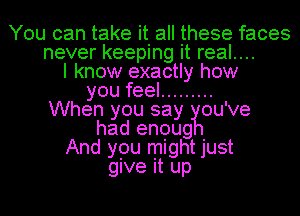 You can take it all these faces
never keeping it real....
I know exactly how
you feel .........
When you say ou've
had enoug
And you might just
give it up
