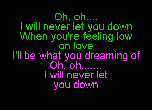 Oh, oh....
I will never let you down
When you're feeling low
on love

I'll be what you dreaming of
Oh, oh .......
I will never let
you down