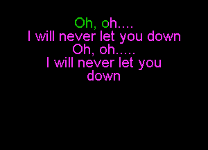 Oh, oh....
I will never let you down
Oh, oh .....
I will never let you

down