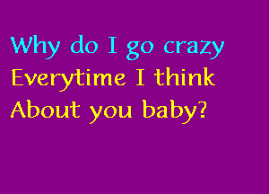 Why do I go crazy
Everytime I think

About you baby?