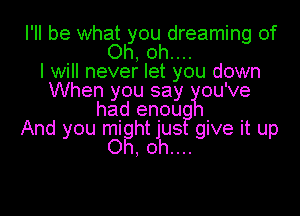 I'll be what you dreaming of
Oh, oh....
I will never let you down
When you say ou've
had enou

And you mi ht jugJ give it up
0g, oh....