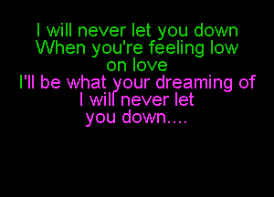 I will never let you down
When you're feeling low
on love
I'll be what our dreaming of

I wil never let
you down...