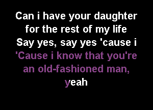 Can i have your daughter
for the rest of my life
Say yes, say yes 'cause i
'Cause i know that you're
an old-fashioned man,
yeah