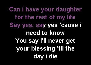 Can i have your daughter
for the rest of my life
Say yes, say yes 'cause i
need to know
You say I'll never get
your blessing 'til the

day i die I